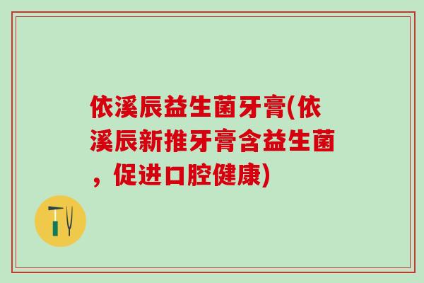 依溪辰益生菌牙膏(依溪辰新推牙膏含益生菌，促进口腔健康)