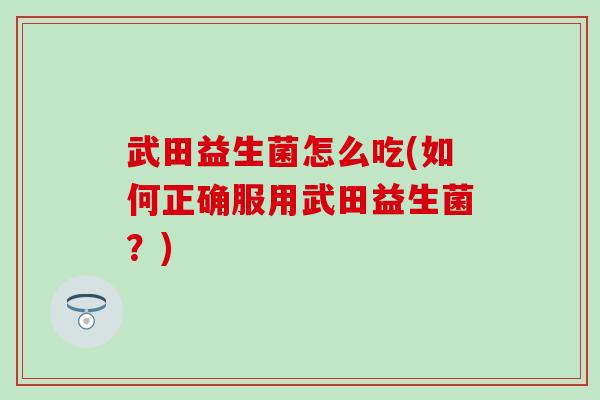 武田益生菌怎么吃(如何正确服用武田益生菌？)