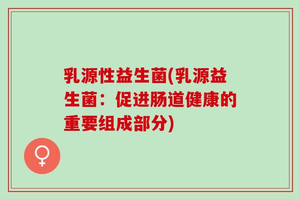 乳源性益生菌(乳源益生菌：促进肠道健康的重要组成部分)