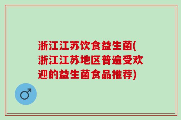 浙江江苏饮食益生菌(浙江江苏地区普遍受欢迎的益生菌食品推荐)