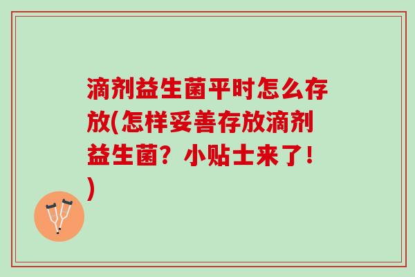 滴剂益生菌平时怎么存放(怎样妥善存放滴剂益生菌？小贴士来了！)
