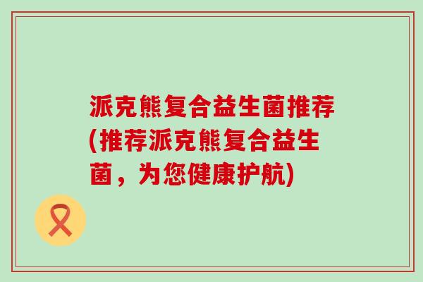派克熊复合益生菌推荐(推荐派克熊复合益生菌，为您健康护航)