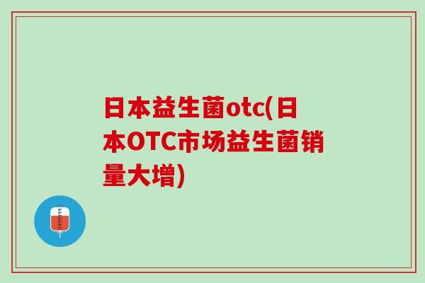 日本益生菌otc(日本OTC市场益生菌销量大增)