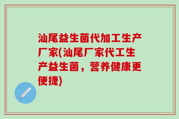 汕尾益生菌代加工生产厂家(汕尾厂家代工生产益生菌，营养健康更便捷)