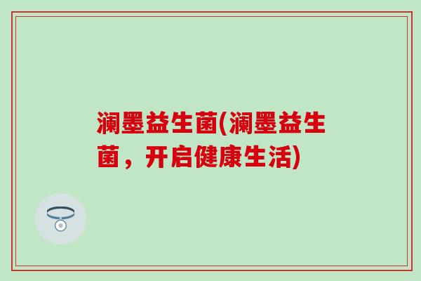 澜墨益生菌(澜墨益生菌，开启健康生活)