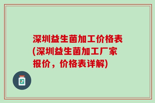 深圳益生菌加工价格表(深圳益生菌加工厂家报价，价格表详解)