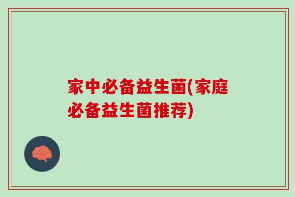 家中必备益生菌(家庭必备益生菌推荐)