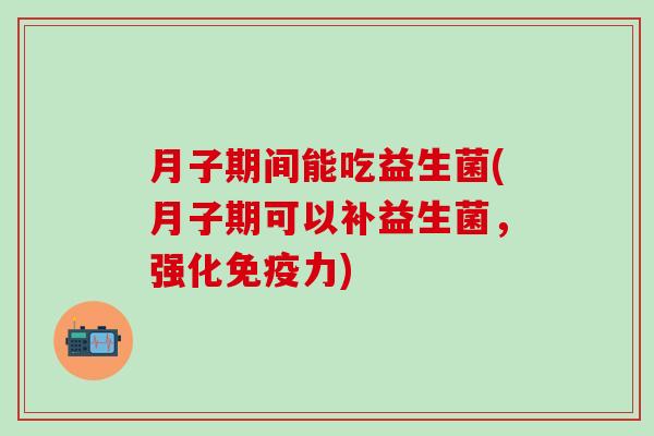 月子期间能吃益生菌(月子期可以补益生菌，强化免疫力)