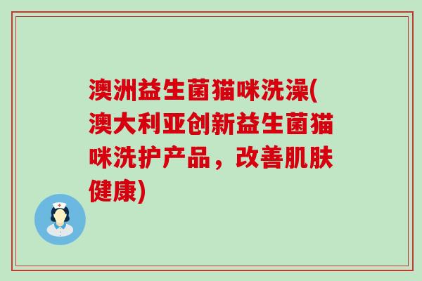 澳洲益生菌猫咪洗澡(澳大利亚创新益生菌猫咪洗护产品，改善肌肤健康)