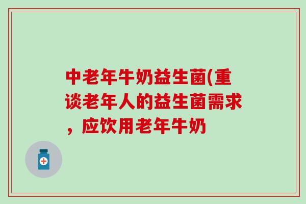 中老年牛奶益生菌(重谈老年人的益生菌需求，应饮用老年牛奶
