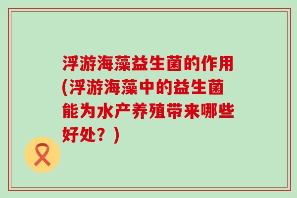 浮游海藻益生菌的作用(浮游海藻中的益生菌能为水产养殖带来哪些好处？)