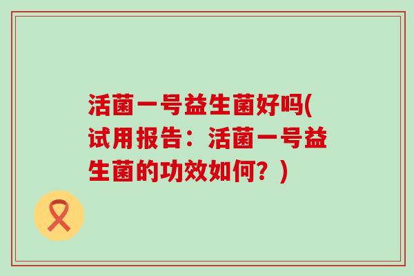 活菌一号益生菌好吗(试用报告：活菌一号益生菌的功效如何？)