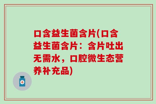 口含益生菌含片(口含益生菌含片：含片吐出无需水，口腔微生态营养补充品)