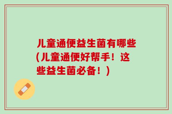 儿童通便益生菌有哪些(儿童通便好帮手！这些益生菌必备！)