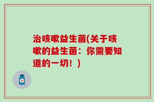 治咳嗽益生菌(关于咳嗽的益生菌：你需要知道的一切！)
