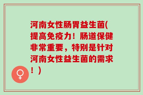 河南女性肠胃益生菌(提高免疫力！肠道保健非常重要，特别是针对河南女性益生菌的需求！)