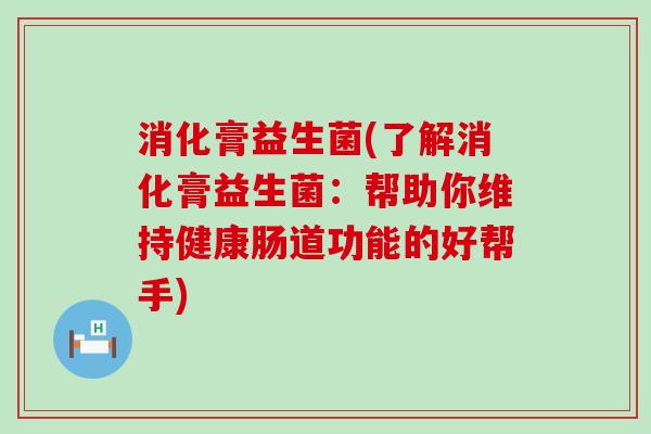 消化膏益生菌(了解消化膏益生菌：帮助你维持健康肠道功能的好帮手)