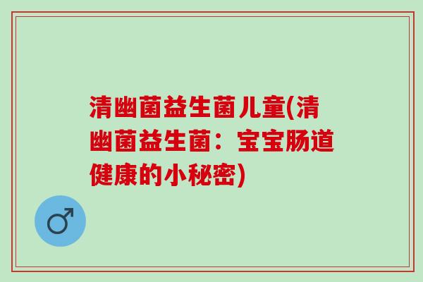 清幽菌益生菌儿童(清幽菌益生菌：宝宝肠道健康的小秘密)