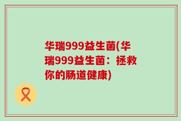 华瑞999益生菌(华瑞999益生菌：拯救你的肠道健康)