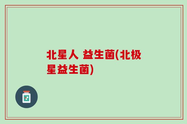 北星人 益生菌(北极星益生菌)