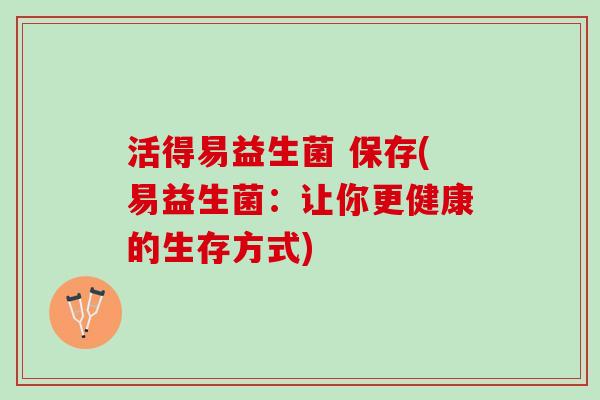 活得易益生菌 保存(易益生菌：让你更健康的生存方式)