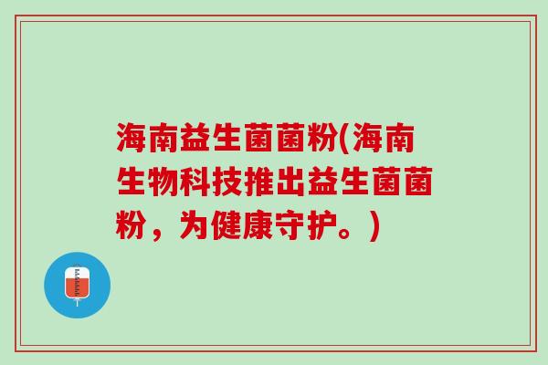 海南益生菌菌粉(海南生物科技推出益生菌菌粉，为健康守护。)