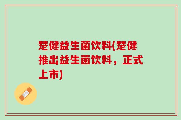 楚健益生菌饮料(楚健推出益生菌饮料，正式上市)