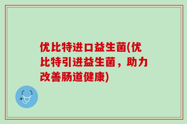 优比特进口益生菌(优比特引进益生菌，助力改善肠道健康)