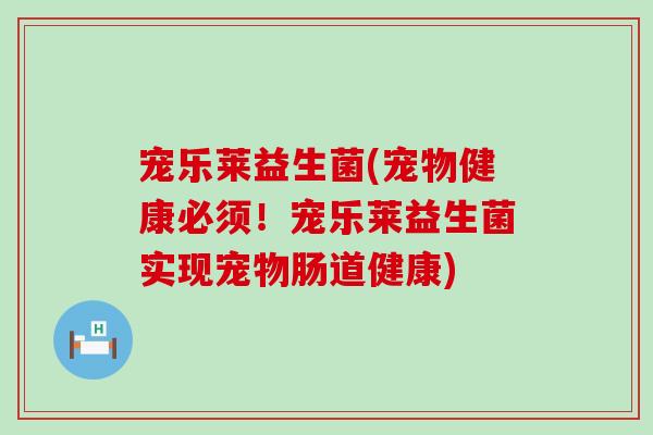 宠乐莱益生菌(宠物健康必须！宠乐莱益生菌实现宠物肠道健康)