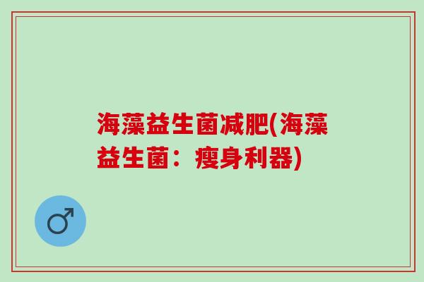 海藻益生菌减肥(海藻益生菌：瘦身利器)