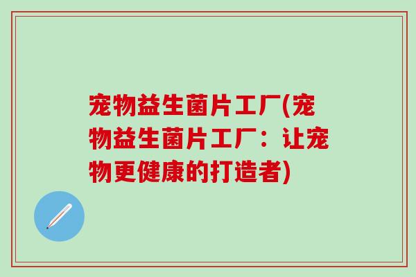 宠物益生菌片工厂(宠物益生菌片工厂:让宠物更健康的打造者) 宠物益生菌片工厂(宠物益生菌片工厂:让宠物更健康的打造者)