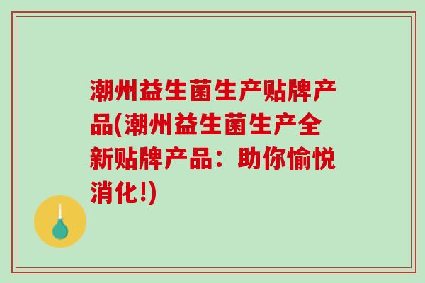 潮州益生菌生产贴牌产品(潮州益生菌生产全新贴牌产品：助你愉悦消化!)
