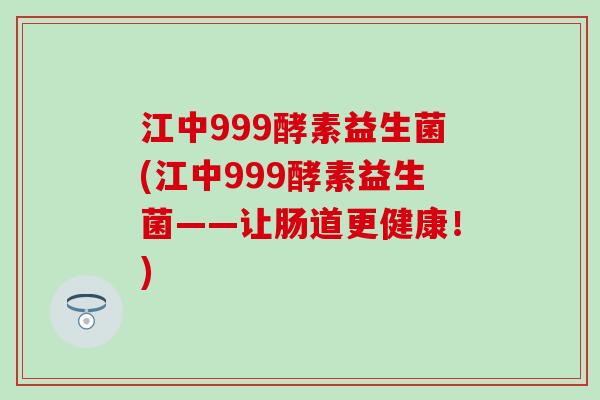 江中999酵素益生菌(江中999酵素益生菌——让肠道更健康！)