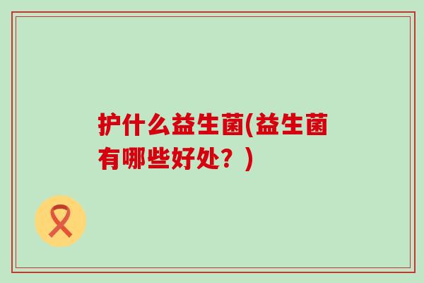 护什么益生菌(益生菌有哪些好处？)