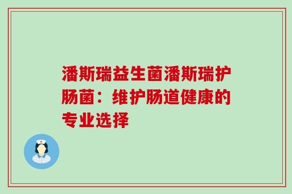 潘斯瑞益生菌潘斯瑞护肠菌：维护肠道健康的专业选择