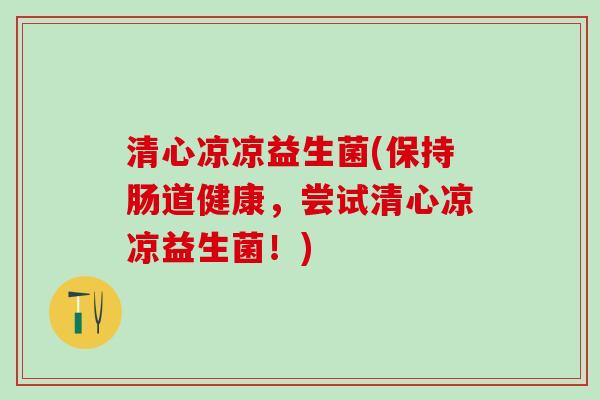 清心凉凉益生菌(保持肠道健康，尝试清心凉凉益生菌！)