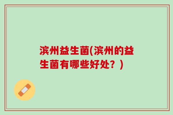 滨州益生菌(滨州的益生菌有哪些好处？)