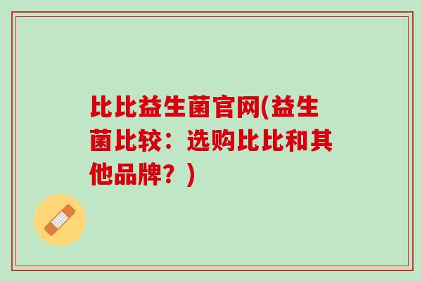 比比益生菌官网(益生菌比较：选购比比和其他品牌？)