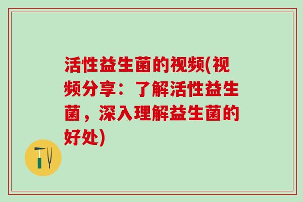 活性益生菌的视频(视频分享：了解活性益生菌，深入理解益生菌的好处)