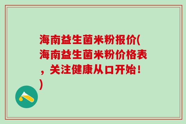 海南益生菌米粉报价(海南益生菌米粉价格表，关注健康从口开始！)