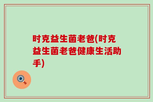 时克益生菌老爸(时克益生菌老爸健康生活助手)