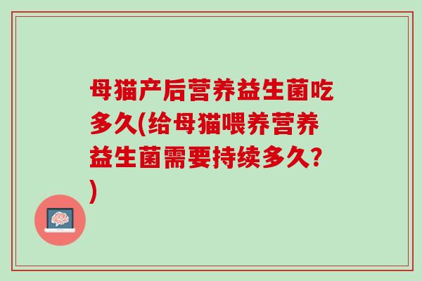 母猫产后营养益生菌吃多久(给母猫喂养营养益生菌需要持续多久？)