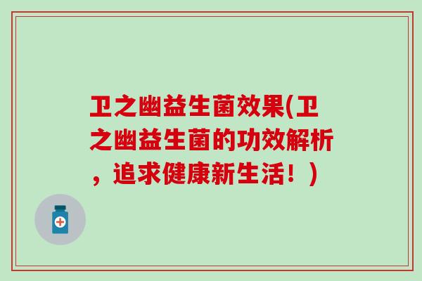 卫之幽益生菌效果(卫之幽益生菌的功效解析，追求健康新生活！)