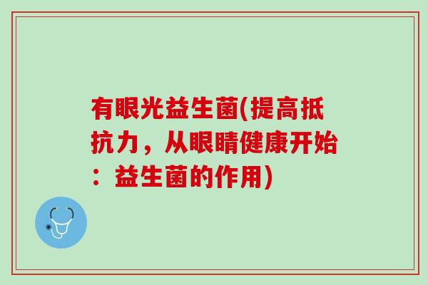有眼光益生菌(提高抵抗力，从眼睛健康开始：益生菌的作用)