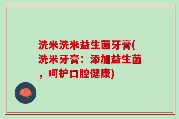 洗米洗米益生菌牙膏(洗米牙膏：添加益生菌，呵护口腔健康)