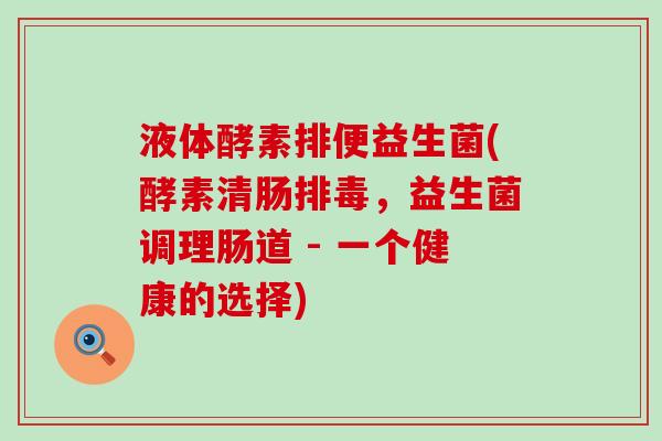 液体酵素排便益生菌(酵素清肠排毒，益生菌调理肠道 - 一个健康的选择)