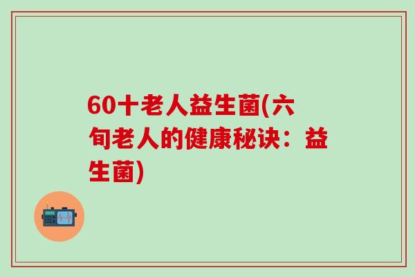 60十老人益生菌(六旬老人的健康秘诀：益生菌)