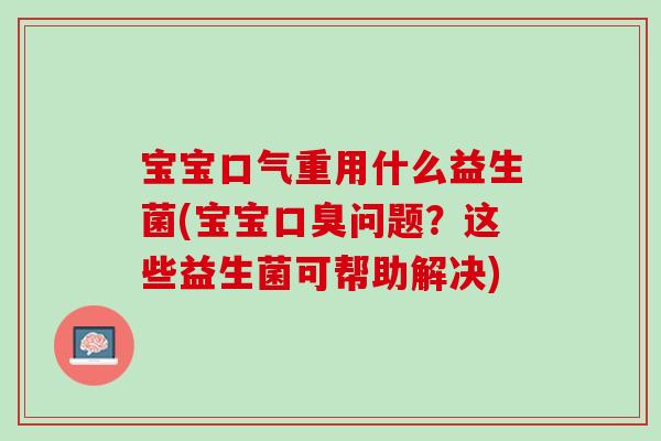 宝宝口气重用什么益生菌(宝宝口臭问题？这些益生菌可帮助解决)
