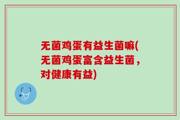 无菌鸡蛋有益生菌嘛(无菌鸡蛋富含益生菌，对健康有益)