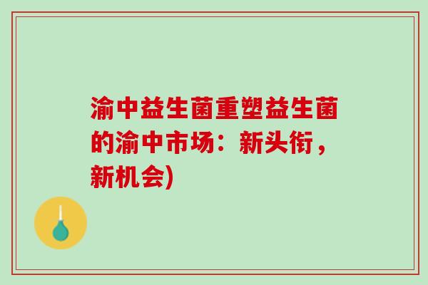 渝中益生菌重塑益生菌的渝中市场：新头衔，新机会)
